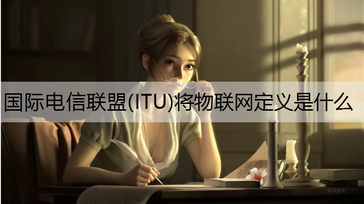 国际电信联盟(ITU)将物联网定义是什么