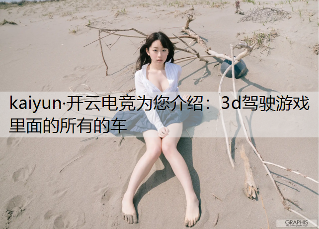 kaiyun·开云电竞为您介绍：3d驾驶游戏里面的所有的车